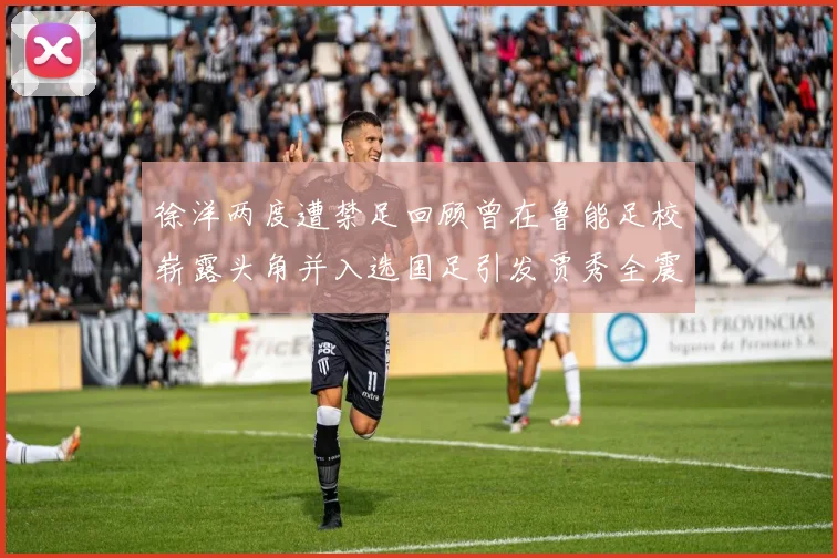 徐洋两度遭禁足回顾曾在鲁能足校崭露头角并入选国足引发贾秀全震惊