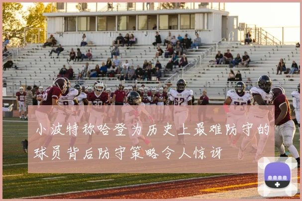 小波特称哈登为历史上最难防守的球员背后防守策略令人惊讶