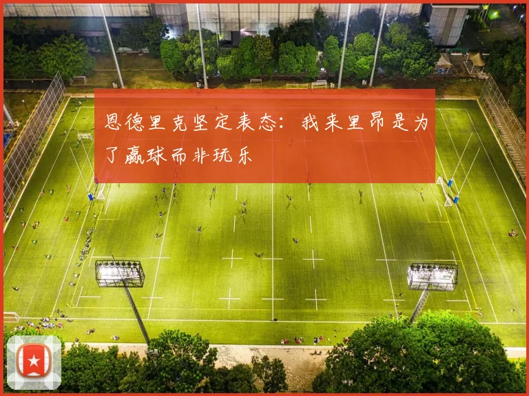 恩德里克坚定表态：我来里昂是为了赢球而非玩乐