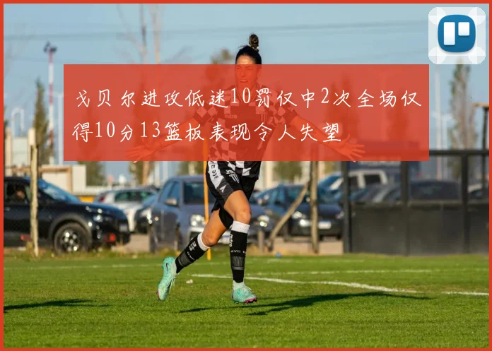 戈贝尔进攻低迷10罚仅中2次全场仅得10分13篮板表现令人失望