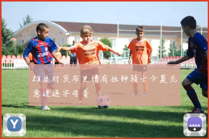 雄鹿对莫布里情有独钟骑士今夏无意追逐字母哥