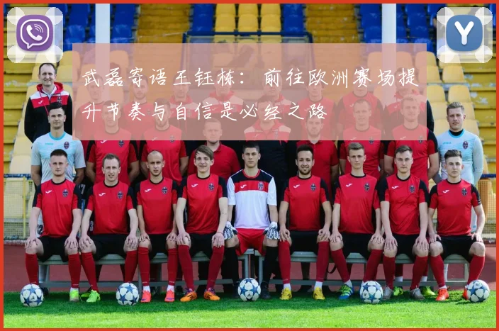 武磊寄语王钰栋：前往欧洲赛场提升节奏与自信是必经之路
