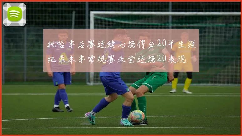 托哈季后赛连续七场得分20平生涯纪录本季常规赛未尝连场20表现