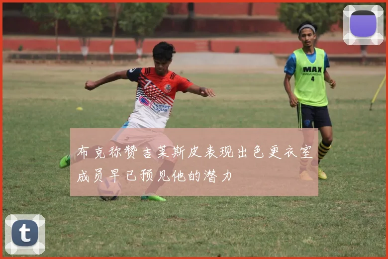 布克称赞吉莱斯皮表现出色更衣室成员早已预见他的潜力