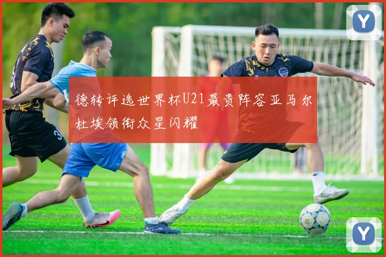 德转评选世界杯U21最贵阵容亚马尔杜埃领衔众星闪耀