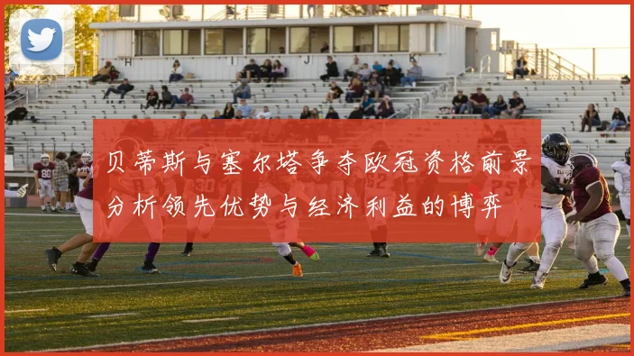 贝蒂斯与塞尔塔争夺欧冠资格前景分析领先优势与经济利益的博弈