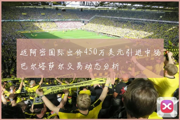 迈阿密国际出价450万美元引进中场巴尔塔萨尔交易动态分析