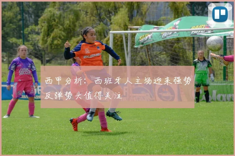 西甲分析：西班牙人主场迎来强势反弹势头值得关注