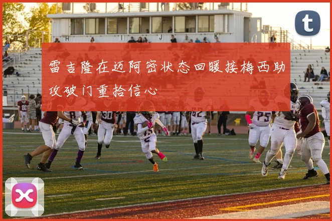 雷吉隆在迈阿密状态回暖接梅西助攻破门重拾信心