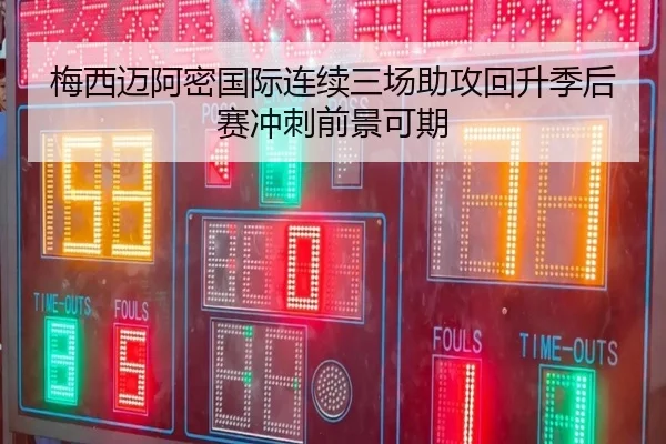 梅西迈阿密国际连续三场助攻回升季后赛冲刺前景可期